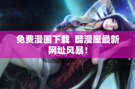 免费漫画下载  酷漫屋最新网址风暴！