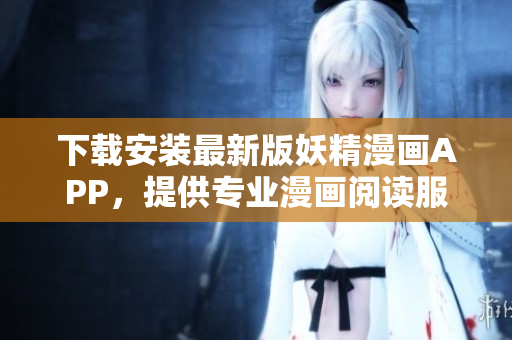 下载安装最新版妖精漫画APP，提供专业漫画阅读服务！