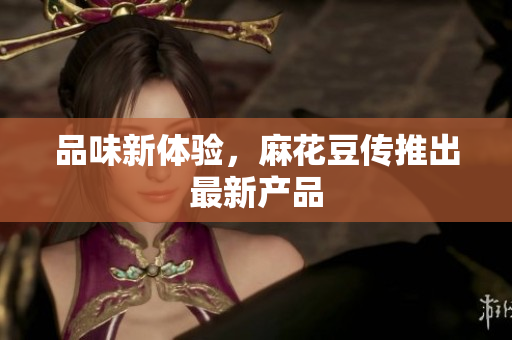 品味新体验，麻花豆传推出最新产品