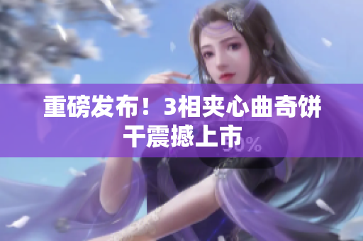 重磅发布！3相夹心曲奇饼干震撼上市