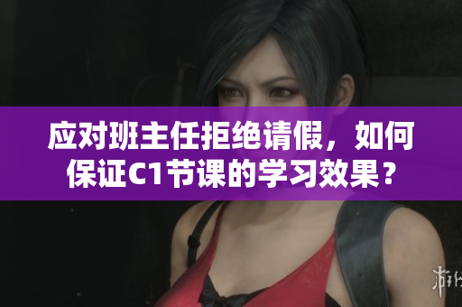 应对班主任拒绝请假，如何保证C1节课的学习效果？