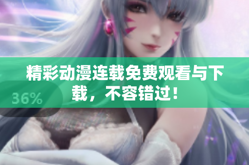 精彩动漫连载免费观看与下载，不容错过！