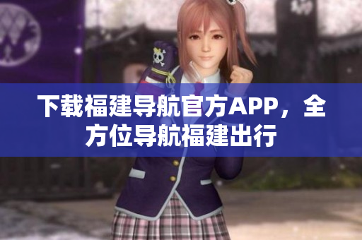 下载福建导航官方APP，全方位导航福建出行