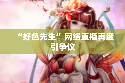 “好色先生”网络直播再度引争议