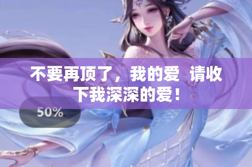 不要再顶了，我的爱  请收下我深深的爱！