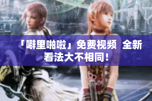 「噼里啪啦」免费视频  全新看法大不相同！