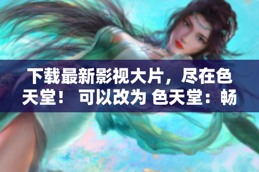 下载最新影视大片，尽在色天堂！ 可以改为 色天堂：畅享最新影视大片下载！