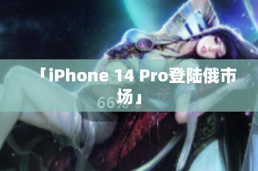 「iPhone 14 Pro登陆俄市场」