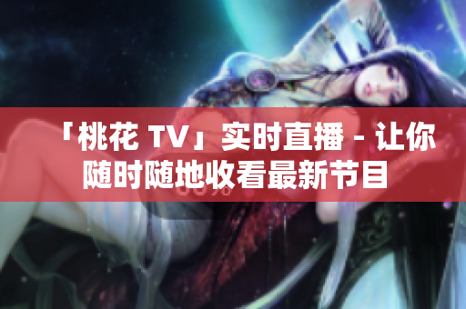 「桃花 TV」实时直播 - 让你随时随地收看最新节目