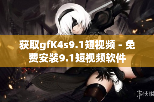 获取gfK4s9.1短视频 - 免费安装9.1短视频软件