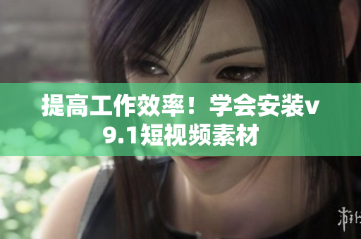 提高工作效率！学会安装v9.1短视频素材