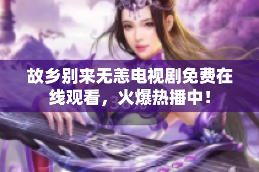 故乡别来无恙电视剧免费在线观看，火爆热播中！