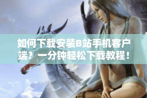 如何下载安装B站手机客户端？一分钟轻松下载教程！