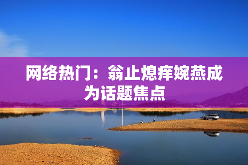 网络热门：翁止熄痒婉燕成为话题焦点