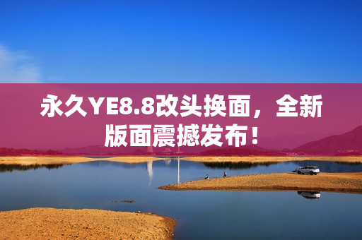 永久YE8.8改头换面，全新版面震撼发布！