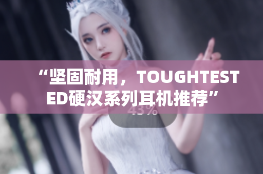 “坚固耐用，TOUGHTESTED硬汉系列耳机推荐”