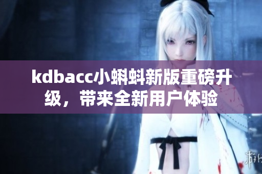 kdbacc小蝌蚪新版重磅升级，带来全新用户体验
