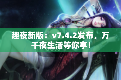 趣夜新版：v7.4.2发布，万千夜生活等你享！