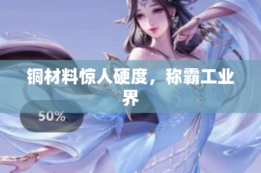 铜材料惊人硬度，称霸工业界