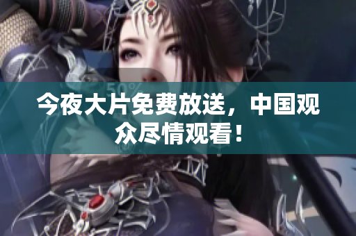 今夜大片免费放送，中国观众尽情观看！