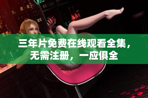 三年片免费在线观看全集，无需注册，一应俱全