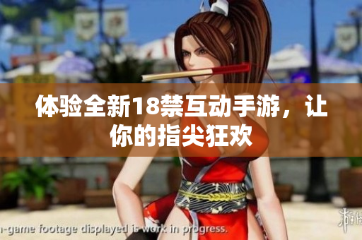 体验全新18禁互动手游，让你的指尖狂欢