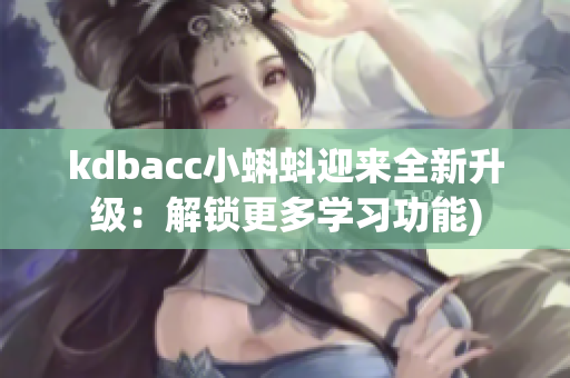 kdbacc小蝌蚪迎来全新升级：解锁更多学习功能)
