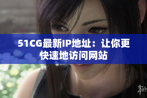 51CG最新IP地址：让你更快速地访问网站