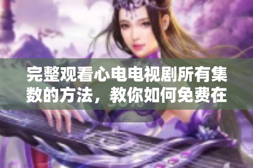 完整观看心电电视剧所有集数的方法，教你如何免费在线播放