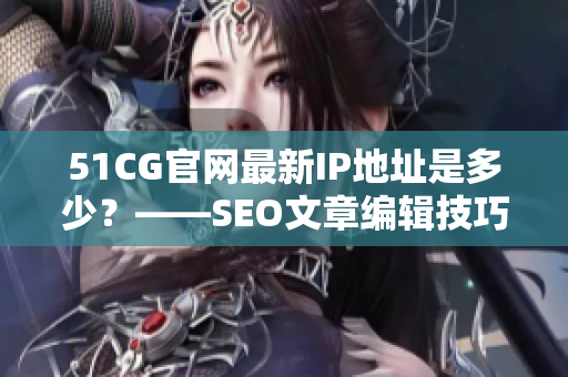 51CG官网最新IP地址是多少？——SEO文章编辑技巧分享