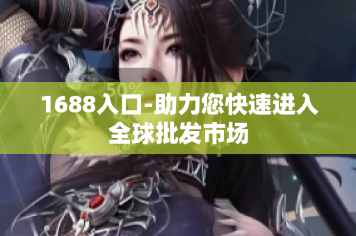 1688入口-助力您快速进入全球批发市场