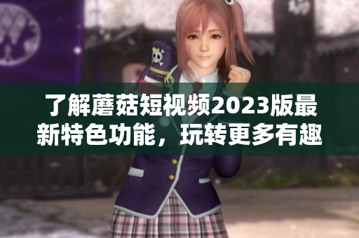 了解蘑菇短视频2023版最新特色功能，玩转更多有趣内容！