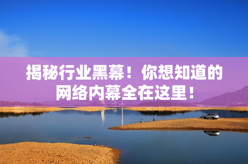 揭秘行业黑幕！你想知道的网络内幕全在这里！