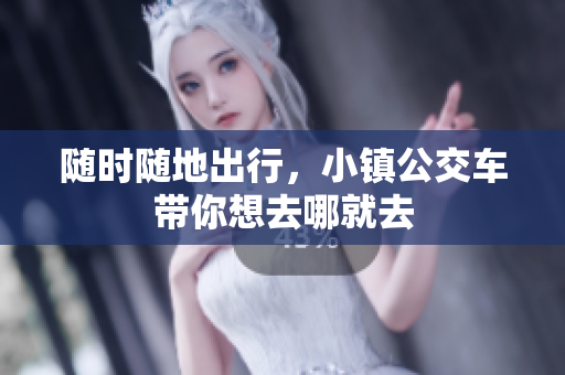 随时随地出行，小镇公交车带你想去哪就去
