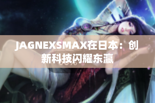 JAGNEXSMAX在日本：创新科技闪耀东瀛