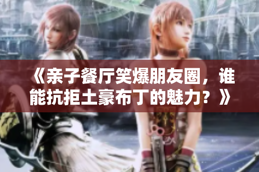 《亲子餐厅笑爆朋友圈，谁能抗拒土豪布丁的魅力？》