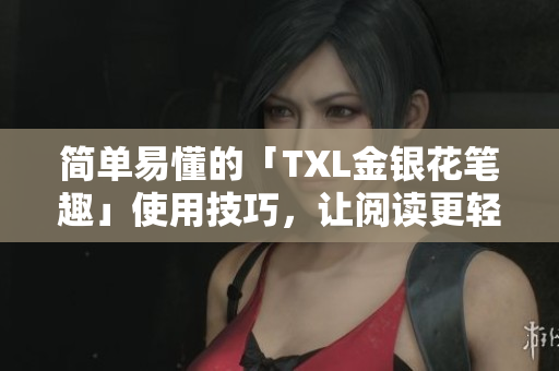 简单易懂的「TXL金银花笔趣」使用技巧，让阅读更轻松