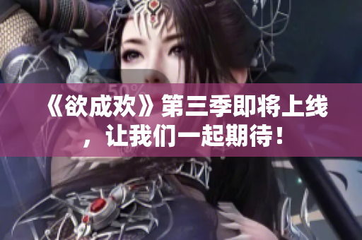 《欲成欢》第三季即将上线，让我们一起期待！