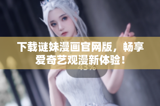 下载谜妹漫画官网版，畅享爱奇艺观漫新体验！