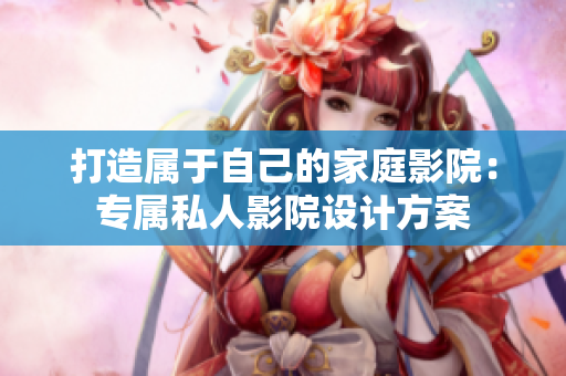 打造属于自己的家庭影院：专属私人影院设计方案