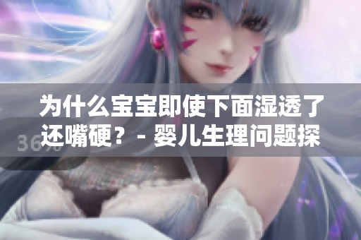 为什么宝宝即使下面湿透了还嘴硬？- 婴儿生理问题探讨
