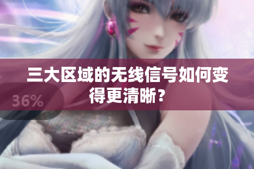 三大区域的无线信号如何变得更清晰？