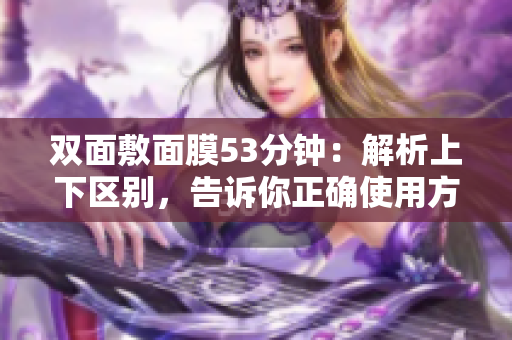 双面敷面膜53分钟：解析上下区别，告诉你正确使用方法