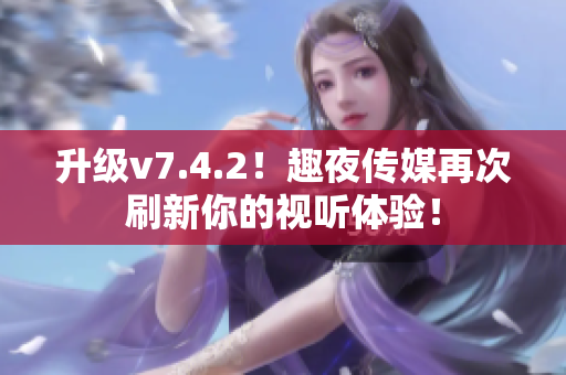 升级v7.4.2！趣夜传媒再次刷新你的视听体验！