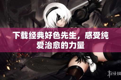下载经典好色先生，感受纯爱治愈的力量