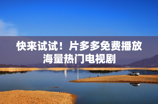 快来试试！片多多免费播放海量热门电视剧