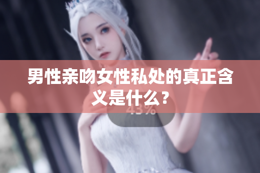 男性亲吻女性私处的真正含义是什么？