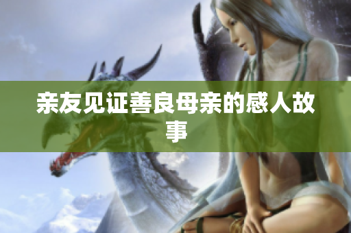 亲友见证善良母亲的感人故事