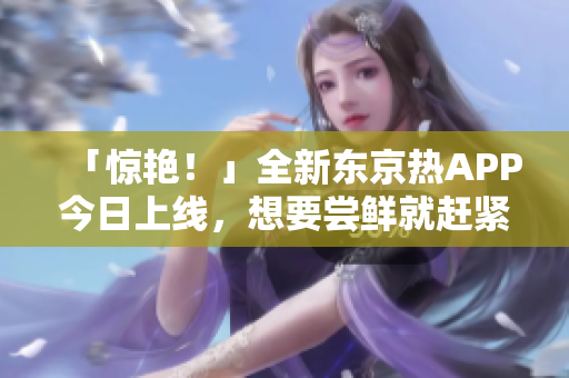 「惊艳！」全新东京热APP今日上线，想要尝鲜就赶紧下载！