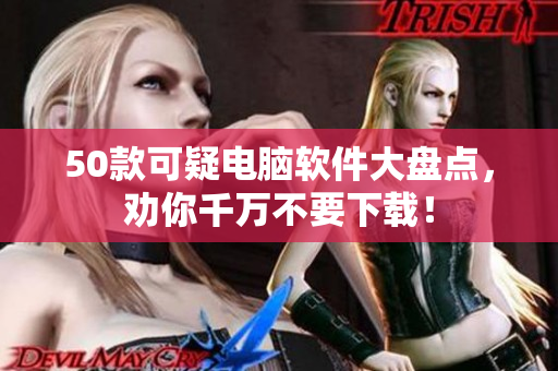 50款可疑电脑软件大盘点，劝你千万不要下载！